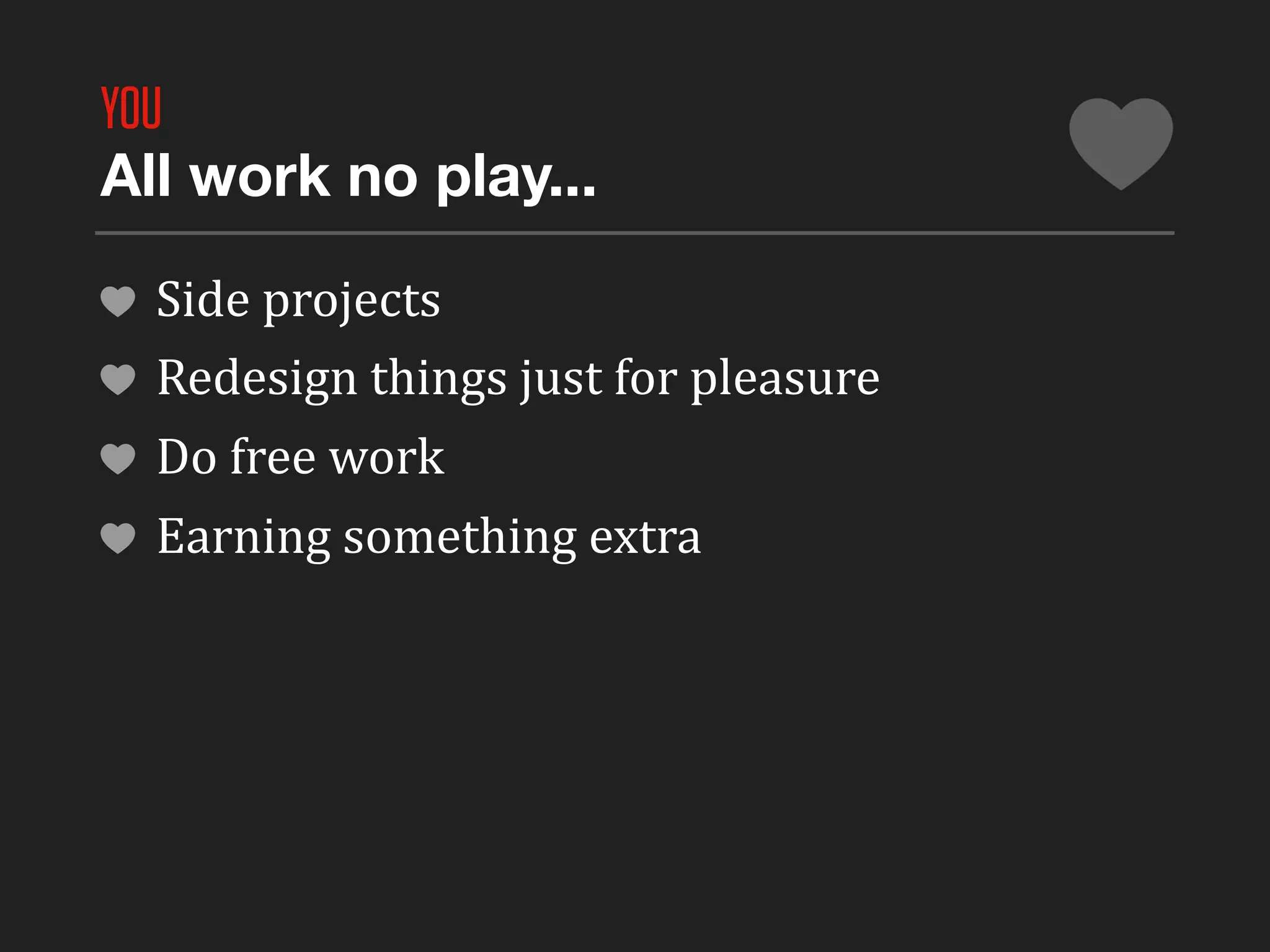 YOU
All work no play...

  Side	
  projects
  Redesign	
  things	
  just	
  for	
  pleasure	
  
  Do	
  free	
  work
  Earning	
  something	
  extra
 