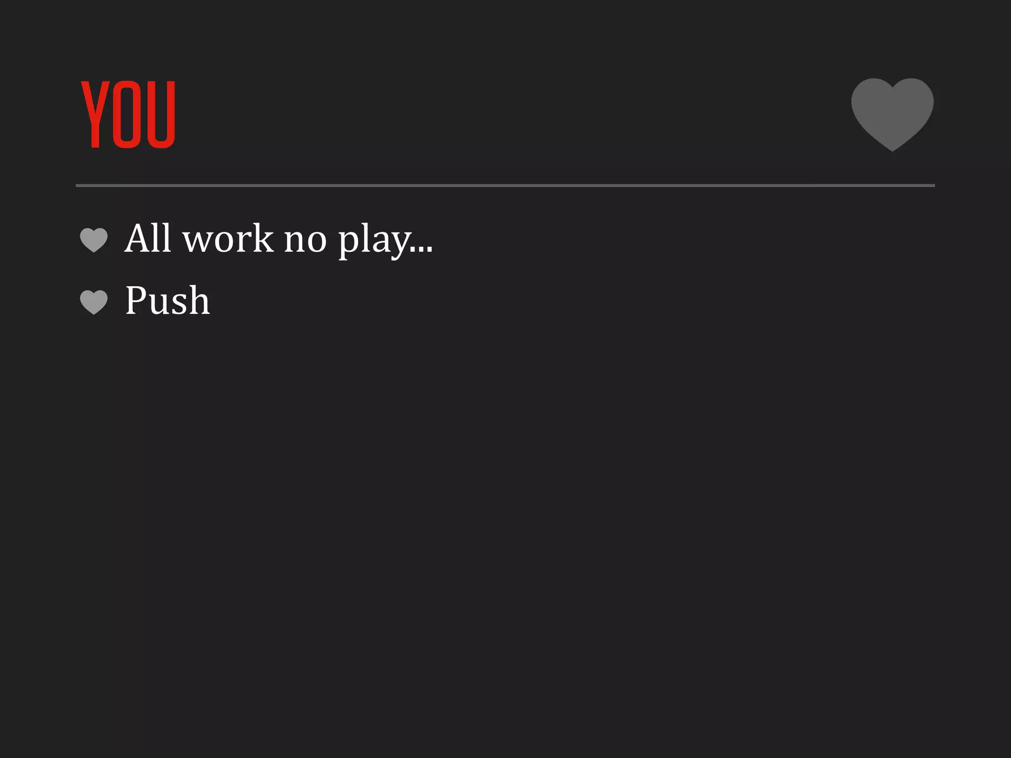 YOU
 All	
  work	
  no	
  play...
 Push
 