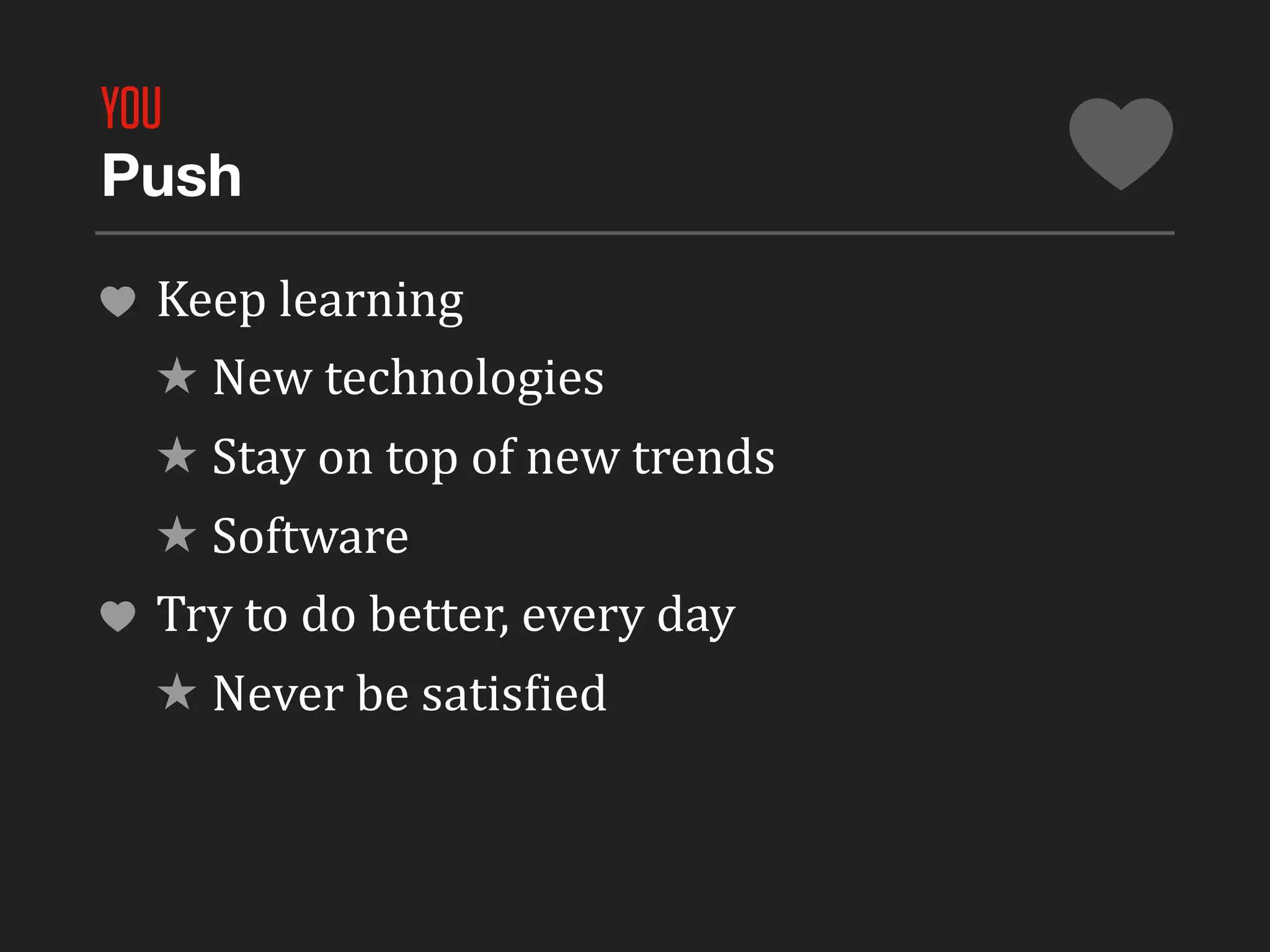 YOU
Push

 Keep	
  learning
 ★ New	
  technologies
 ★ Stay	
  on	
  top	
  of	
  new	
  trends
 ★ Software
 Try	
  to	
  do	
  better,	
  every	
  day
 ★ Never	
  be	
  satisLied
 
