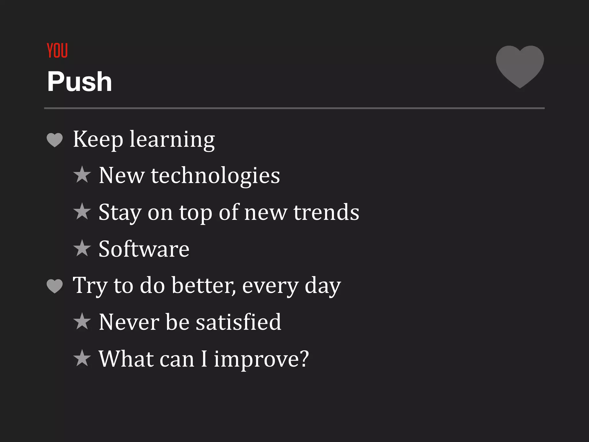YOU
Push

      Keep	
  learning
      ★ New	
  technologies
      ★ Stay	
  on	
  top	
  of	
  new	
  trends
      ★ Software
      Try	
  to	
  do	
  better,	
  every	
  day
      ★ Never	
  be	
  satisLied
      ★ What	
  can	
  I	
  improve?
 