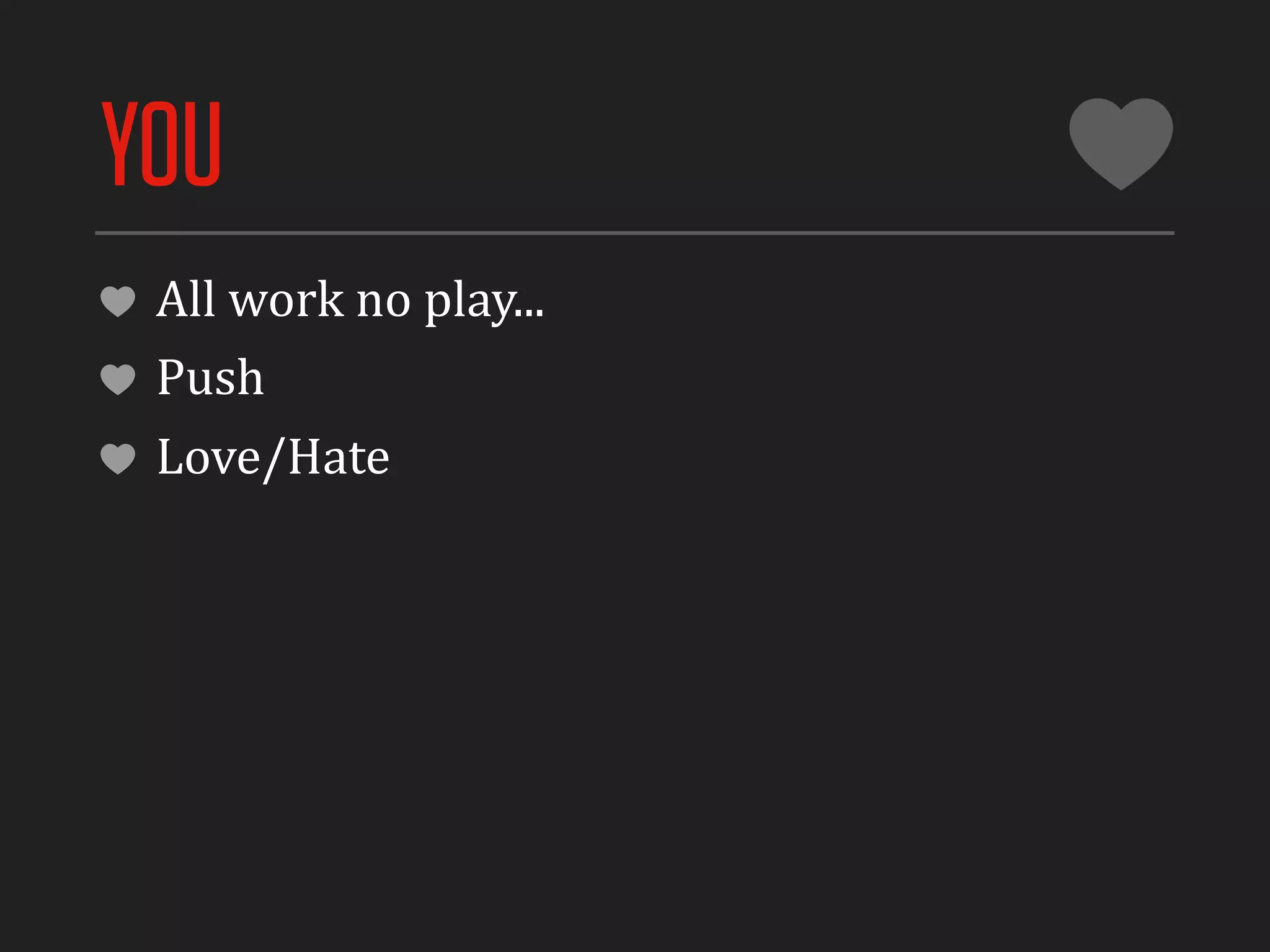YOU
 All	
  work	
  no	
  play...
 Push
 Love/Hate
 