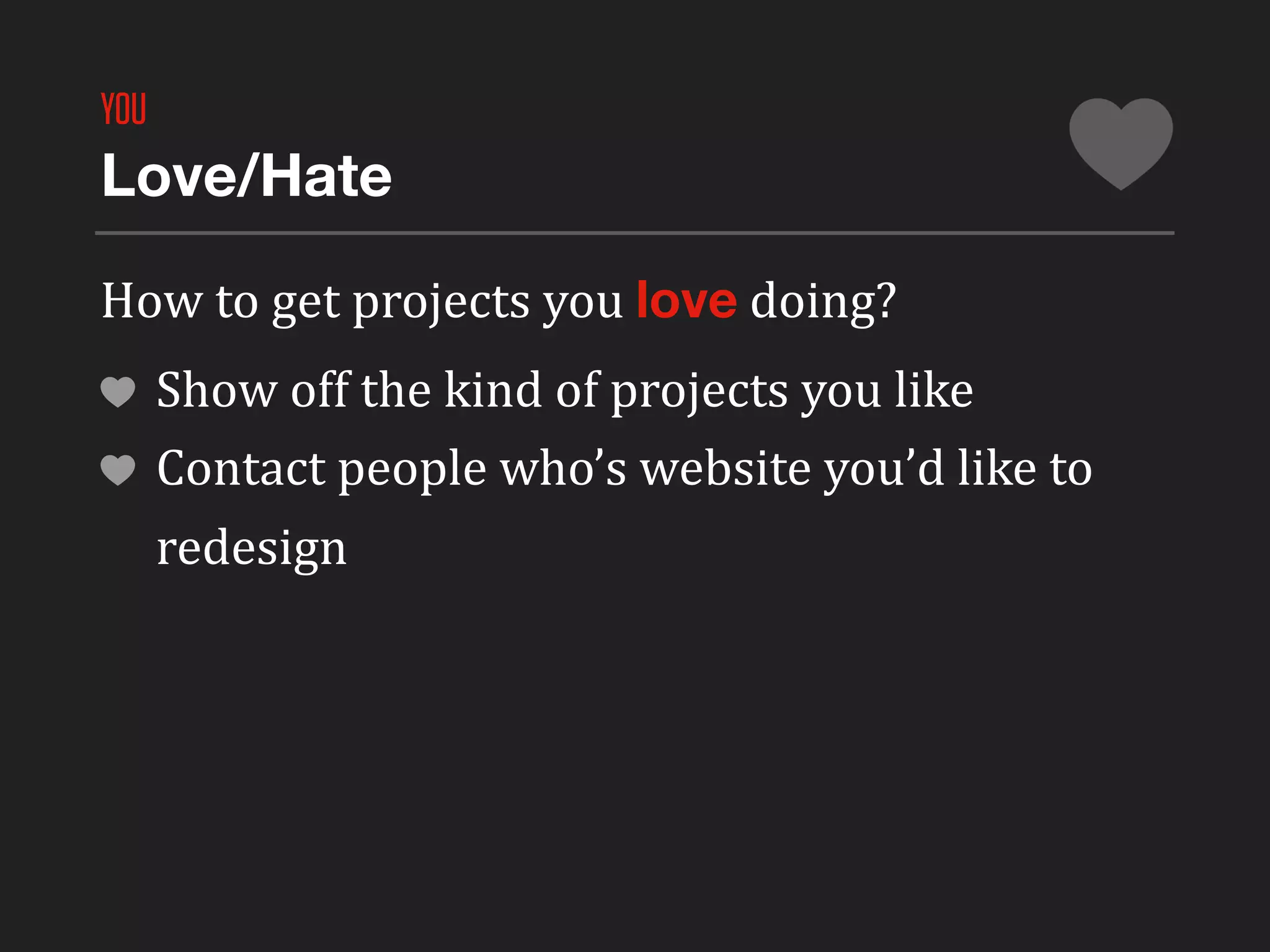 YOU
Love/Hate

How	
  to	
  get	
  projects	
  you	
  love	
  doing?
      Show	
  off	
  the	
  kind	
  of	
  projects	
  you	
  like
      Contact	
  people	
  who’s	
  website	
  you’d	
  like	
  to	
  
      redesign
 