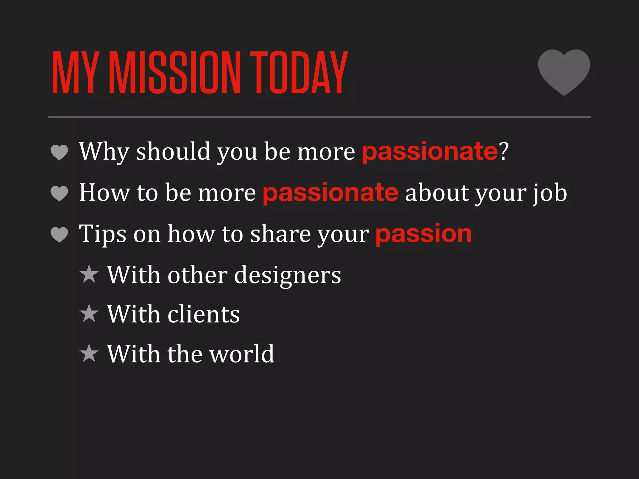 MY MISSION TODAY
 Why	
  should	
  you	
  be	
  more	
  passionate?
 How	
  to	
  be	
  more	
  passionate	
  about	
  your	
  job
 Tips	
  on	
  how	
  to	
  share	
  your	
  passion
 ★ With	
  other	
  designers
 ★ With	
  clients
 ★ With	
  the	
  world
 