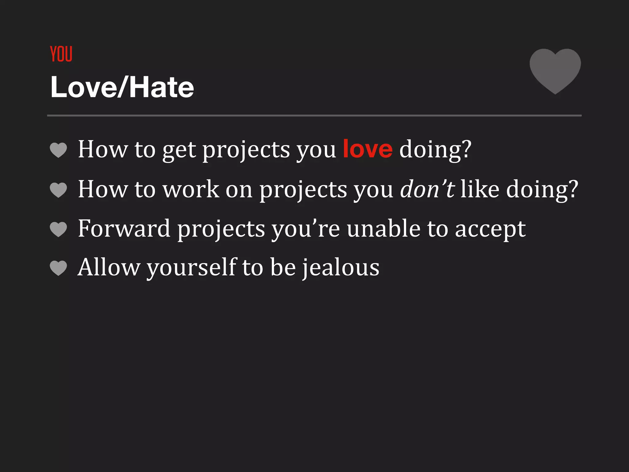 YOU
Love/Hate

      How	
  to	
  get	
  projects	
  you	
  love	
  doing?
      How	
  to	
  work	
  on	
  projects	
  you	
  don’t	
  like	
  doing?
      Forward	
  projects	
  you’re	
  unable	
  to	
  accept
      Allow	
  yourself	
  to	
  be	
  jealous
 