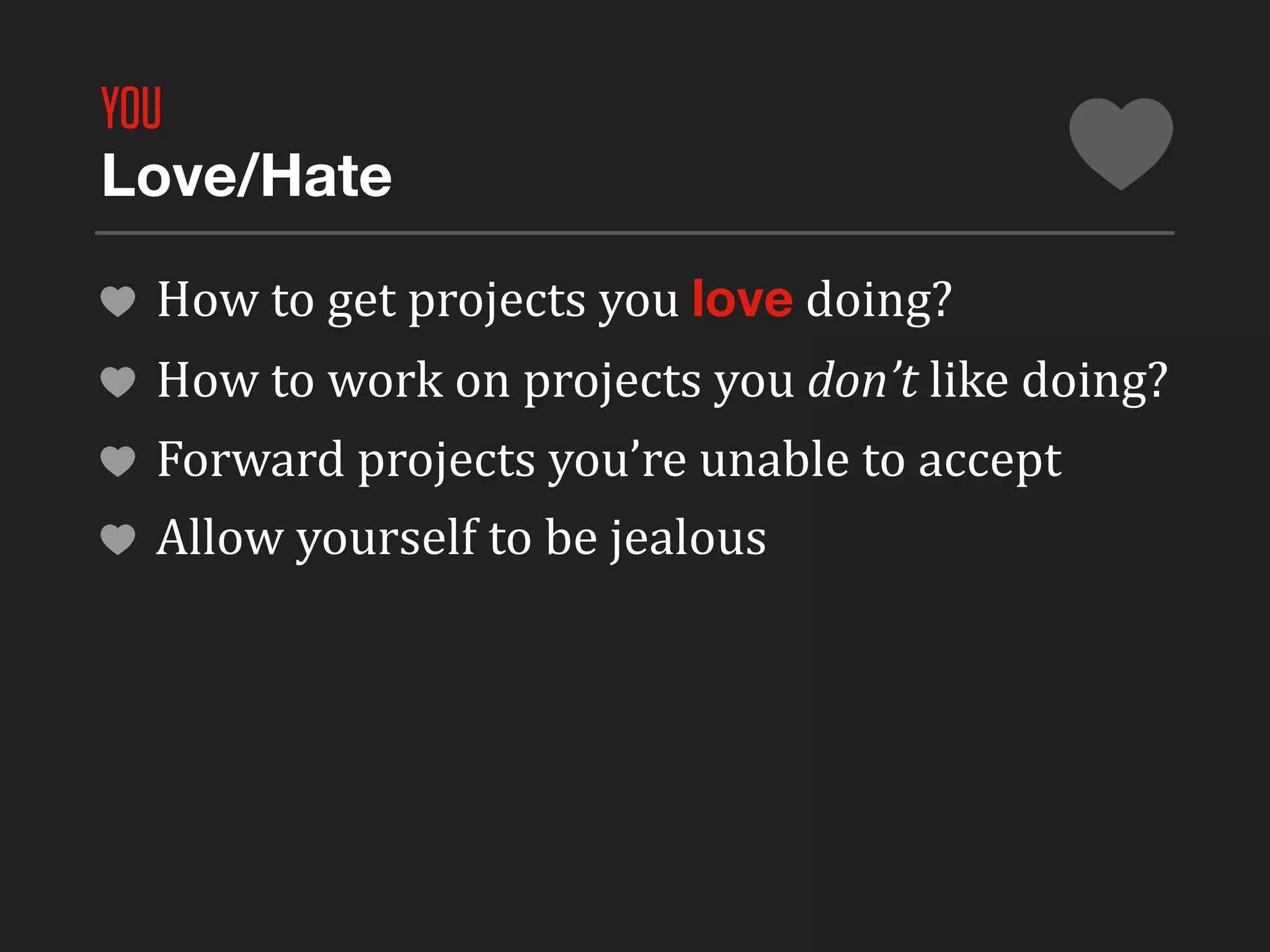 YOU
Love/Hate

 How	
  to	
  get	
  projects	
  you	
  love	
  doing?
 How	
  to	
  work	
  on	
  projects	
  you	
  don’t	
  like	
  doing?
 Forward	
  projects	
  you’re	
  unable	
  to	
  accept
 Allow	
  yourself	
  to	
  be	
  jealous
 