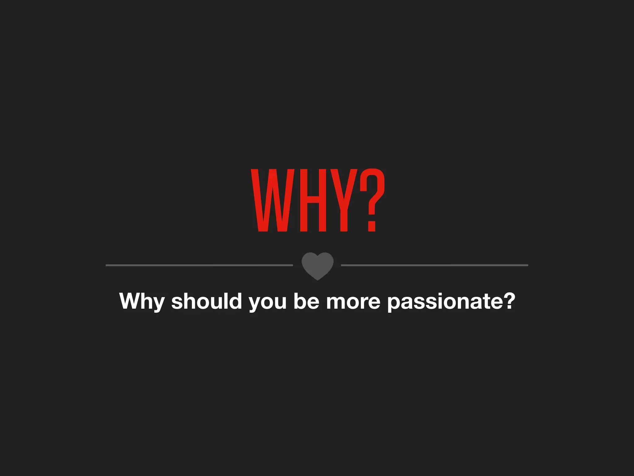 WHY?
Why should you be more passionate?
 