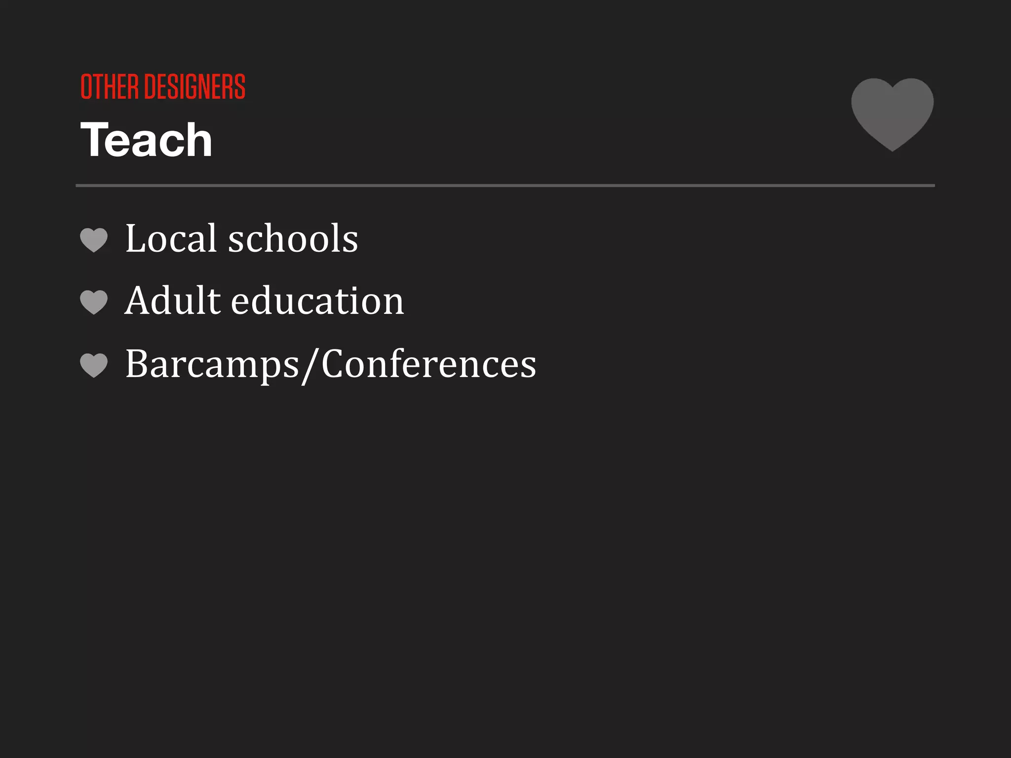 OTHER DESIGNERS
Teach

   Local	
  schools
   Adult	
  education
   Barcamps/Conferences
 