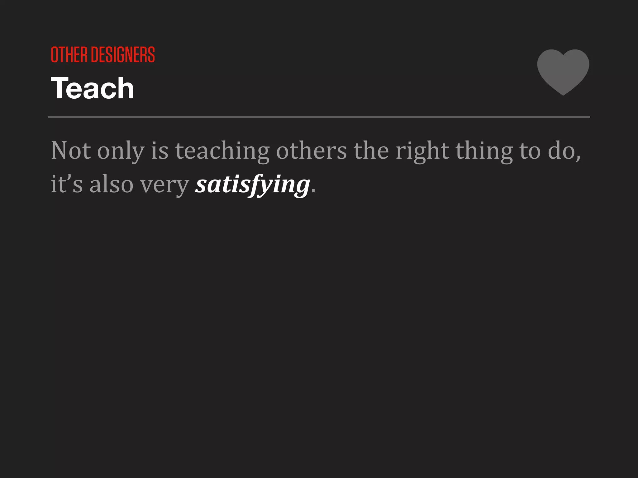 OTHER DESIGNERS
Teach

Not	
  only	
  is	
  teaching	
  others	
  the	
  right	
  thing	
  to	
  do,	
  
it’s	
  also	
  very	
  satisfying.
 