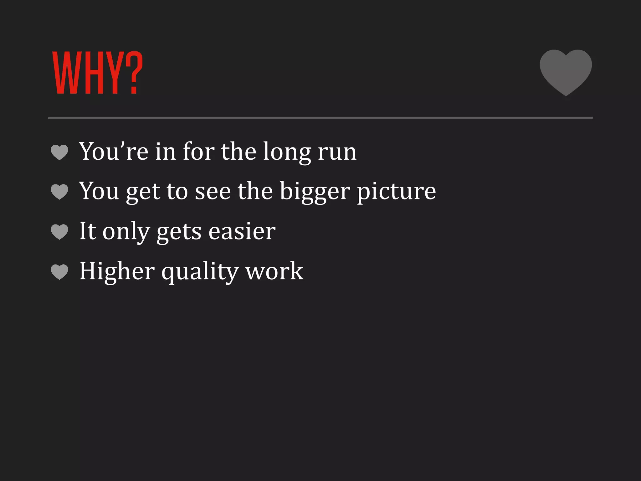 WHY?
 You’re	
  in	
  for	
  the	
  long	
  run
 You	
  get	
  to	
  see	
  the	
  bigger	
  picture
 It	
  only	
  gets	
  easier
 Higher	
  quality	
  work
 