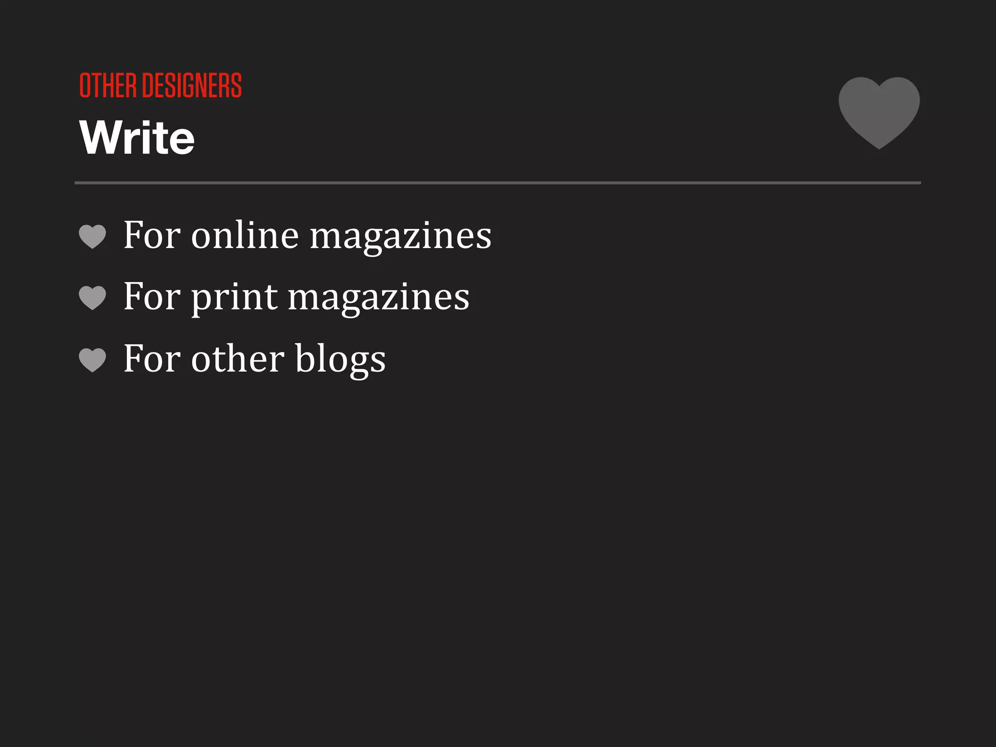 OTHER DESIGNERS
Write

   For	
  online	
  magazines
   For	
  print	
  magazines
   For	
  other	
  blogs
 