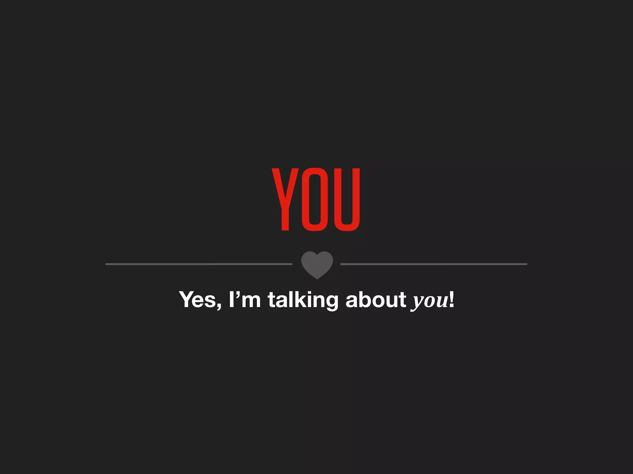 YOU
Yes, I’m talking about you!
 