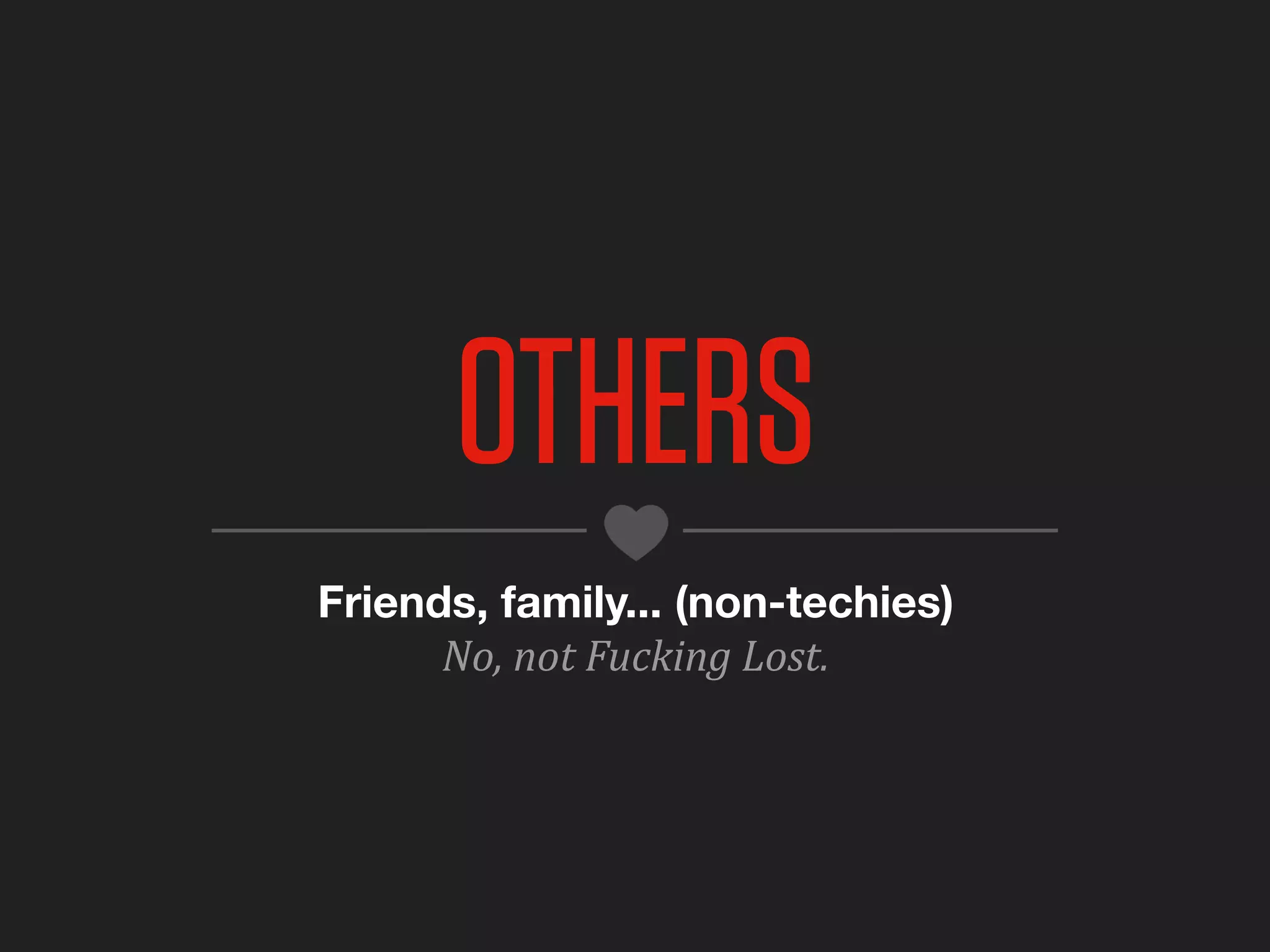 OTHERS
Friends, family... (non-techies)
      No,	
  not	
  Fucking	
  Lost.
 