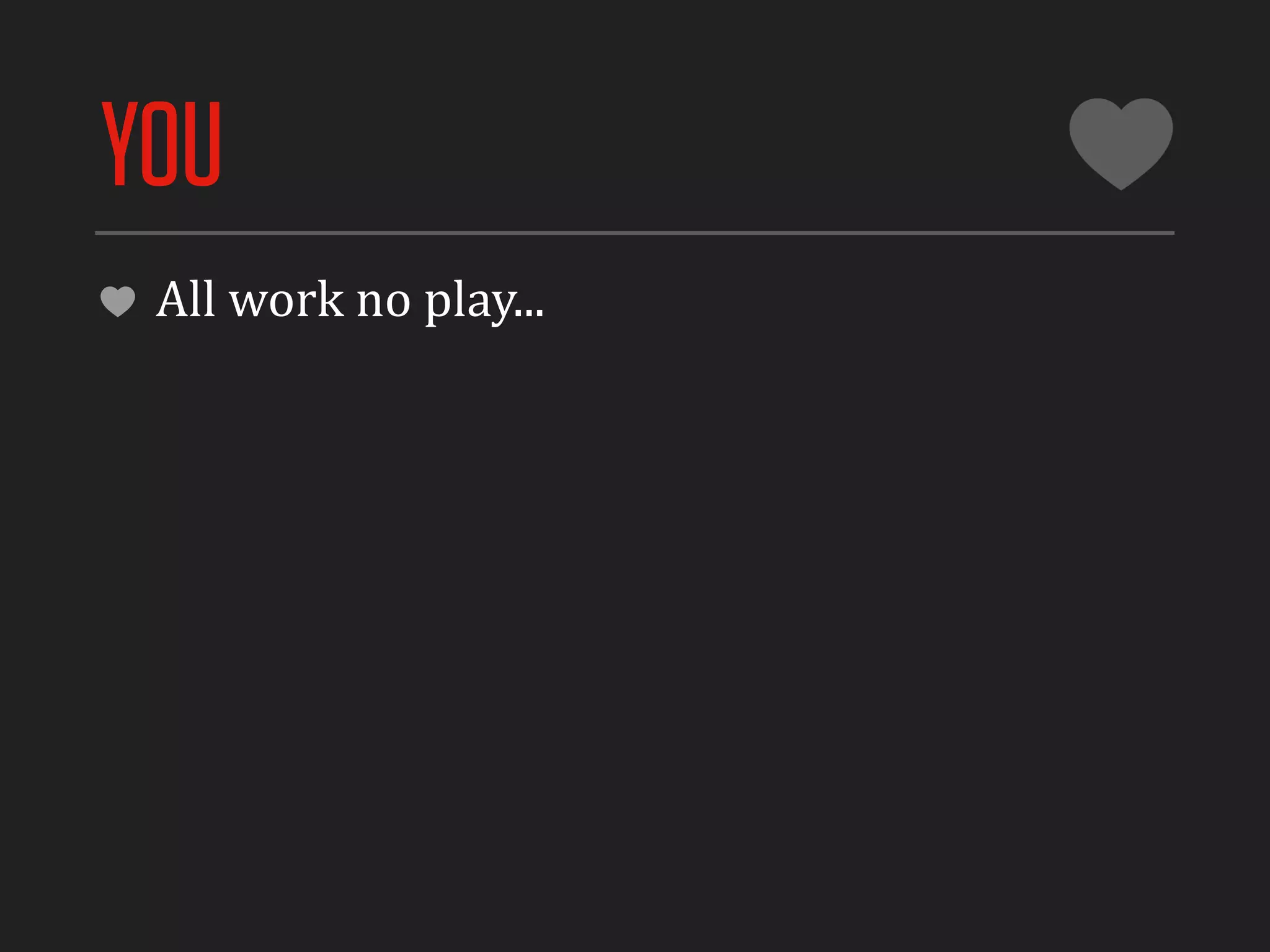 YOU
 All	
  work	
  no	
  play...
 