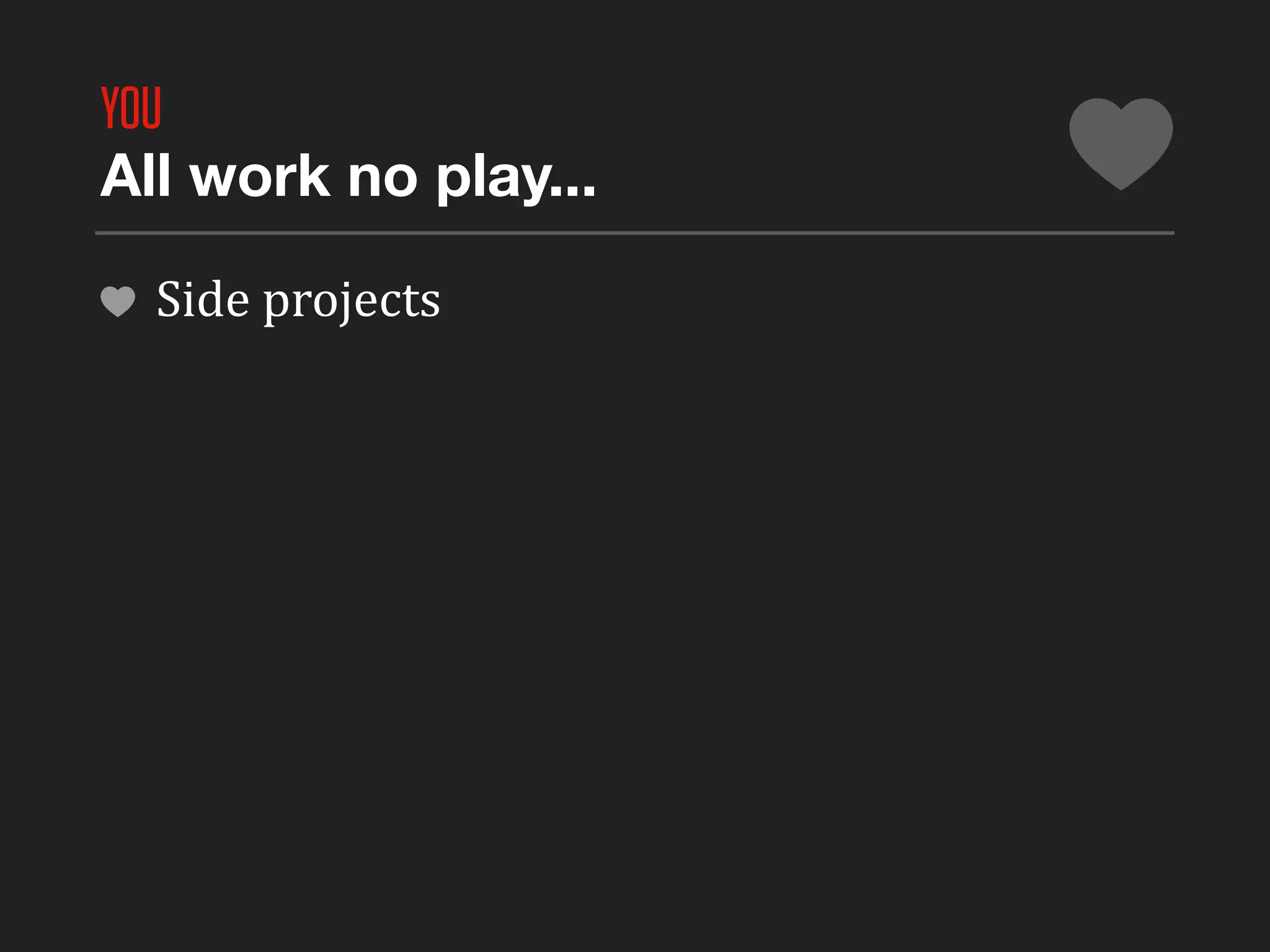 YOU
All work no play...

  Side	
  projects
 