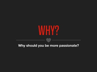 WHY?
Why should you be more passionate?
 