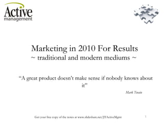   Marketing in 2010 For Results  ~ traditional and modern mediums ~    “A great product doesn’t make sense if nobody knows about it” Mark Twain 