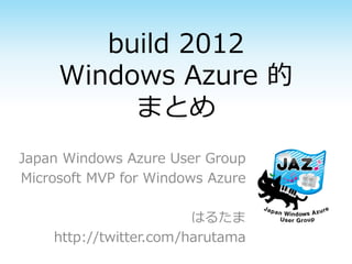 build 2012
     Windows Azure 的
          まとめ
Japan Windows Azure User Group
Microsoft MVP for Windows Azure

                        はるたま
    http://twitter.com/harutama
 