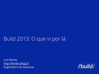 Build 2013: O que vi por lá
Luiz Borba
http://borba.blog.br
Engenheiro de Sistemas
 
