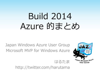 Build 2014
Azure 的まとめ
Japan Windows Azure User Group
Microsoft MVP for Windows Azure
はるたま
http://twitter.com/harutama
 