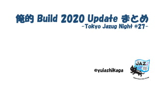 俺的 Build 2020 Update まとめ
-Tokyo Jazug Night #27-
@yuiashikaga
 