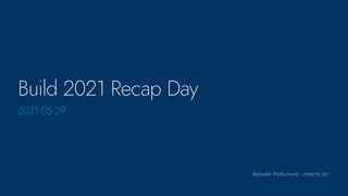 Ryosuke Matsumura - imtechs Inc.
Build 2021 Recap Day
2021.05.29
 