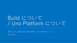/ 72
Build について
/ Uno Platform について
1
【オンライン】BUILD 2022 直後！ C# TOKYO イベント
石崎 充良
 