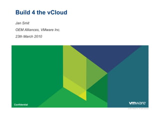 Build 4 the vCloud
 Jan Smit
 OEM Alliances, VMware Inc.
 23th March 2010




Confidential
                              © 2009 VMware Inc. All rights reserved
 