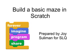 Build a basic maze in
Scratch
Prepared by Joy
Suliman for SLQ
 