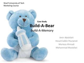 Case Study 
Build-A-Bear 
Build-A-Memory 
Amir Abdollahi 
Hesam’oddin Pourpirali 
Morteza Ahmadi 
Mohammad Mostafavi 
Sharif University of Tech 
Marketing Course 
 