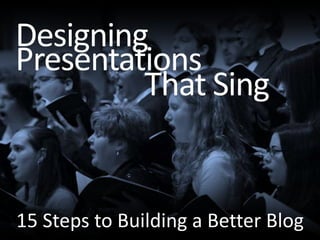 Designing Presentations That Sing 15 Steps to Building a Better Blog 