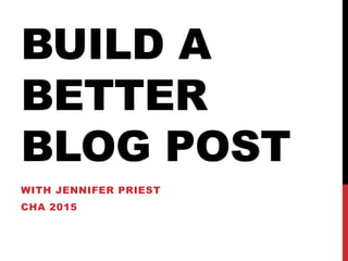 BUILD A
BETTER
BLOG POST
WITH JENNIFER PRIEST
CHA 2015
 