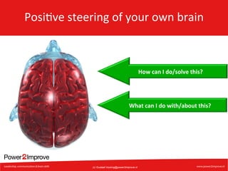 Posi7ve	
  steering	
  of	
  your	
  own	
  brain	
  

How	
  can	
  I	
  do/solve	
  this?	
  

What	
  can	
  I	
  do	
  with/about	
  this?	
  

(c) Gustaaf.Vocking@power2improve.nl

 