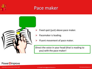 Pace	
  maker	
  

Ø  Fixed	
  spot	
  (just)	
  above	
  pace	
  maker.	
  
Ø  Pacemaker	
  is	
  leading.	
  
Ø  Fluent	
  movement	
  of	
  pace	
  maker.	
  
Direct	
  the	
  voice	
  in	
  your	
  head	
  (that	
  is	
  reading	
  to	
  
you)	
  with	
  the	
  pace	
  maker!	
  

(c) Gustaaf.Vocking@power2improve.nl

 