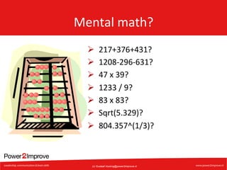 Mental	
  math?	
  
Ø 
Ø 
Ø 
Ø 
Ø 
Ø 
Ø 

217+376+431?	
  
1208-­‐296-­‐631?	
  
47	
  x	
  39?	
  
1233	
  /	
  9?	
  
83	
  x	
  83?	
  
Sqrt(5.329)?	
  
804.357^(1/3)?	
  

(c) Gustaaf.Vocking@power2improve.nl

 