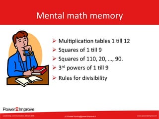 Mental	
  math	
  memory	
  
Ø  Mul7plica7on	
  tables	
  1	
  7ll	
  12	
  
Ø  Squares	
  of	
  1	
  7ll	
  9	
  
Ø  Squares	
  of	
  110,	
  20,	
  …,	
  90.	
  
Ø  3rd	
  powers	
  of	
  1	
  7ll	
  9	
  
Ø  Rules	
  for	
  divisibility	
  

(c) Gustaaf.Vocking@power2improve.nl

 