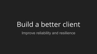 Build a better client
Improve reliability and resilience
 