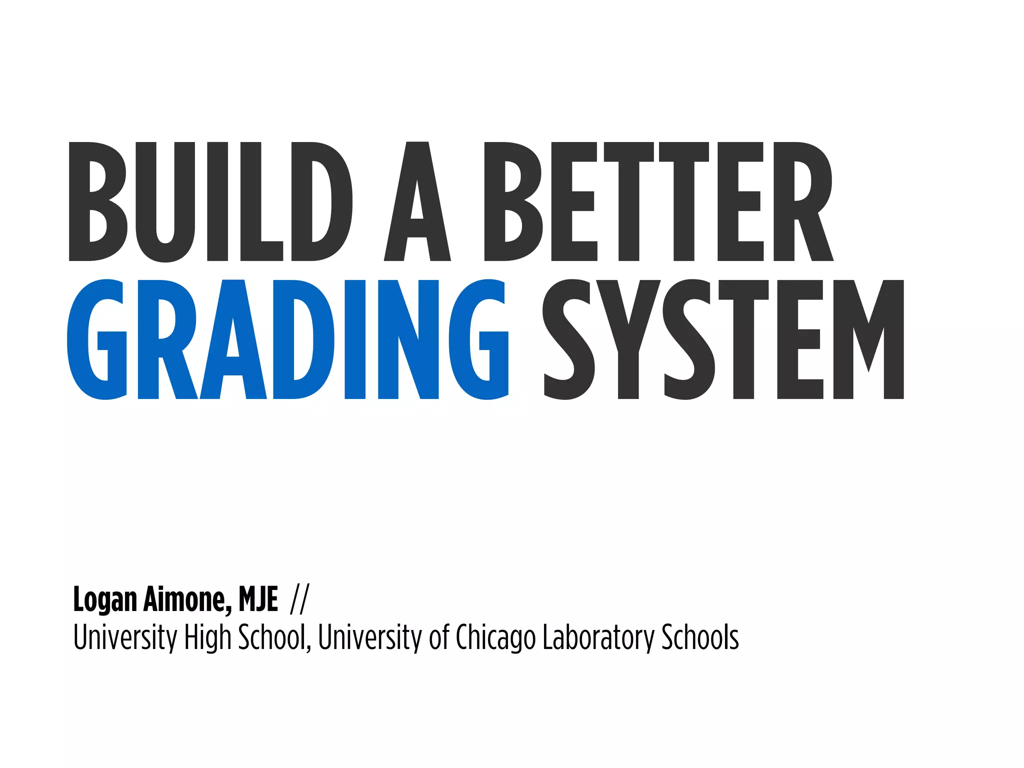 BUILD A BETTER
Logan Aimone, MJE //
University High School, University of Chicago Laboratory Schools
GRADING SYSTEM
 