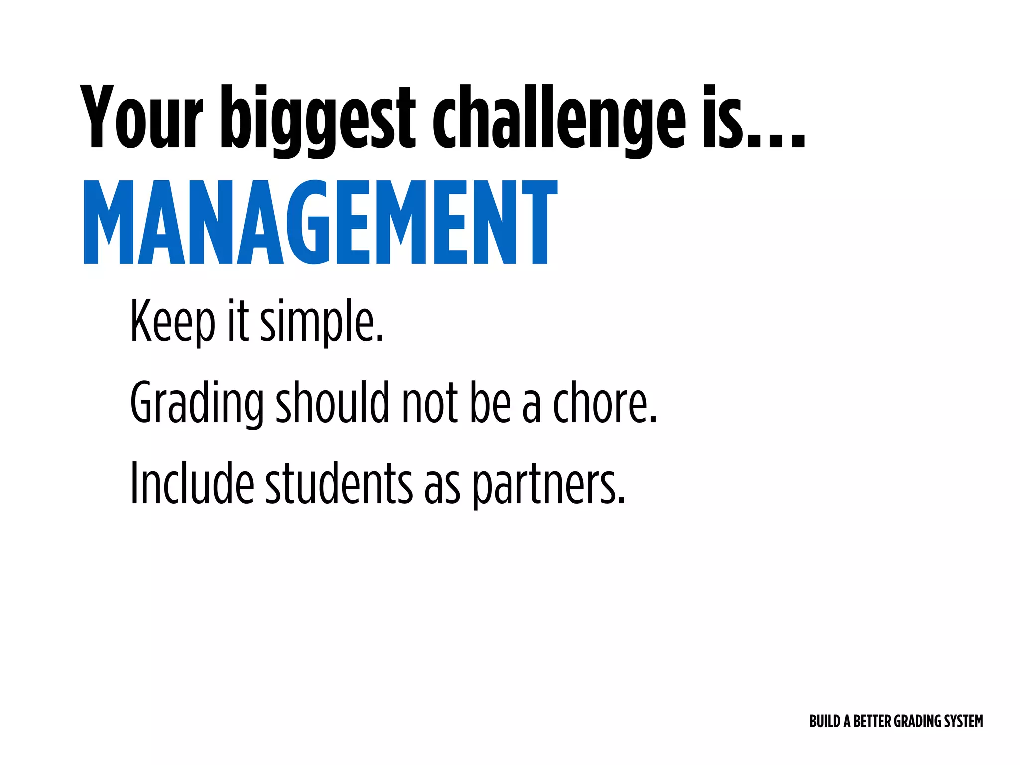 BUILD A BETTER GRADING SYSTEM
Your biggest challenge is…
MANAGEMENT
Keep it simple.
Grading should not be a chore.
Include students as partners.
 