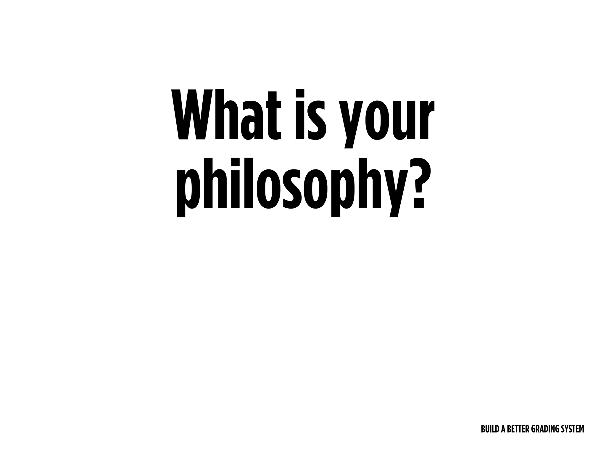 BUILD A BETTER GRADING SYSTEM
What is your
philosophy?
 