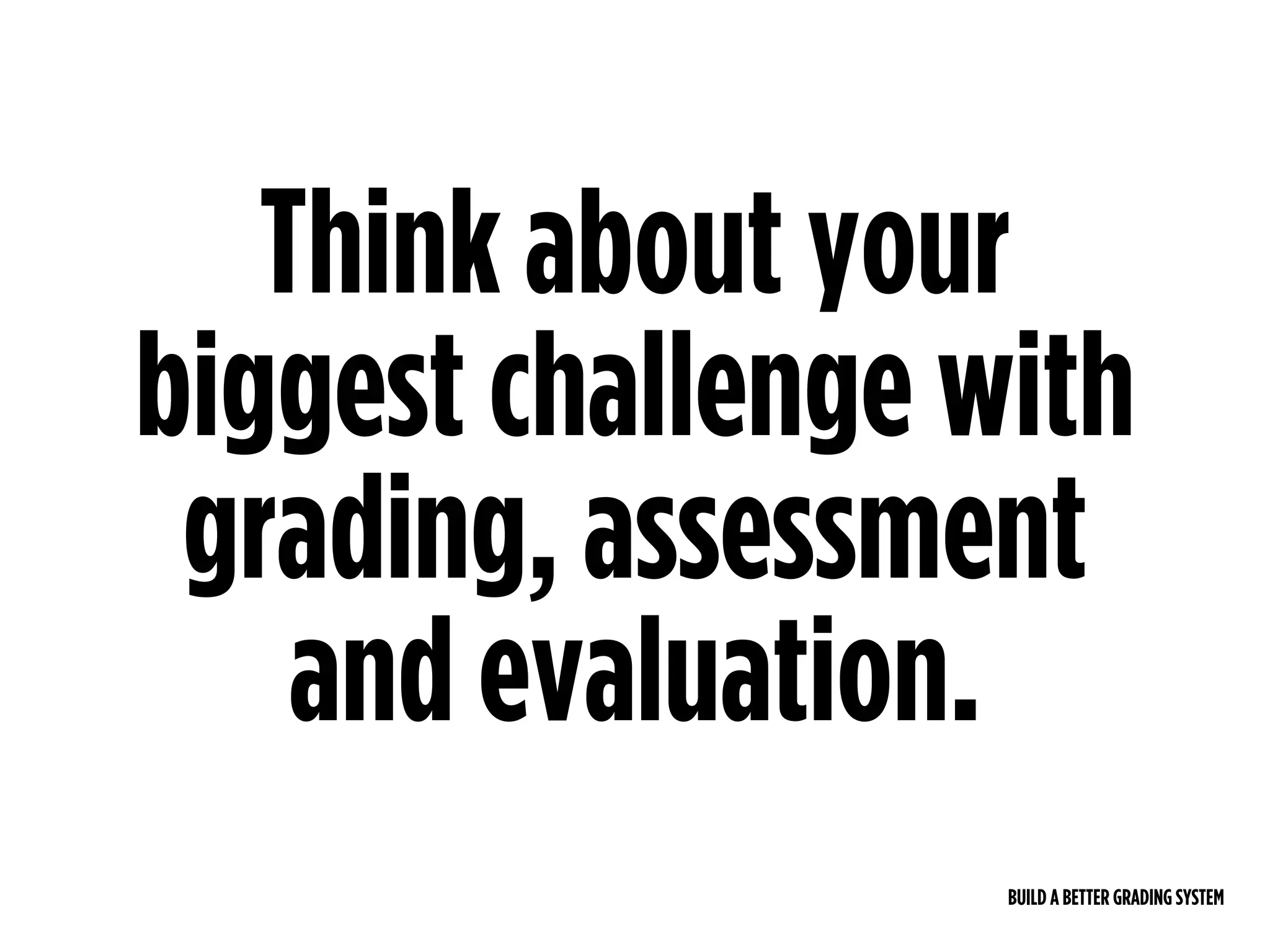 BUILD A BETTER GRADING SYSTEM
Think about your
biggest challenge with
grading, assessment
and evaluation.
 