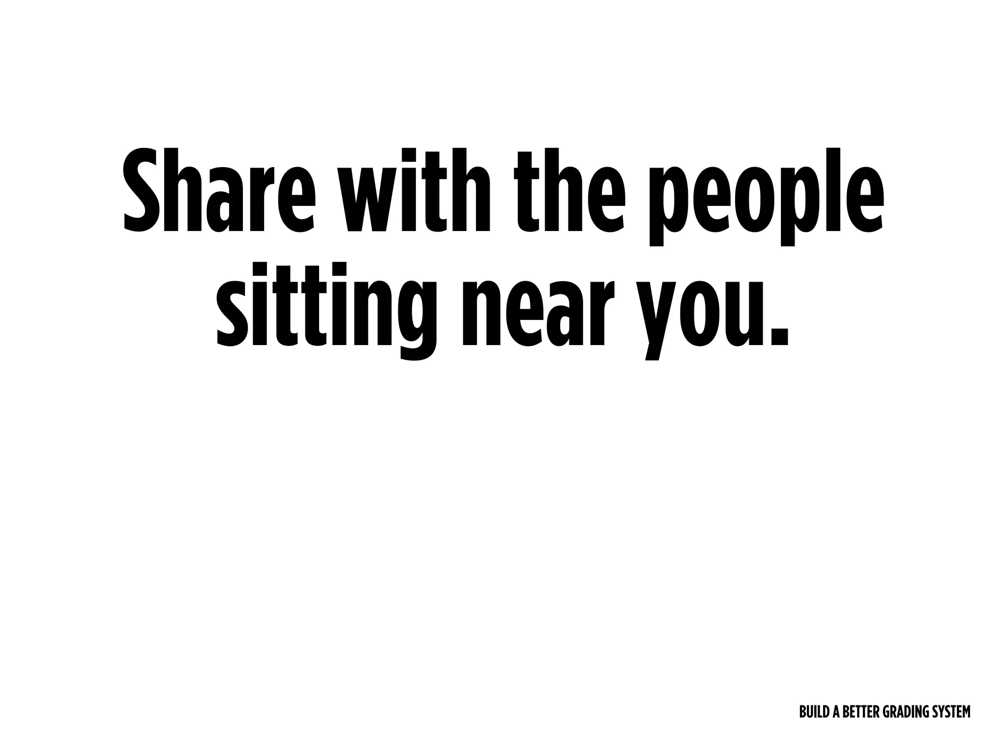 BUILD A BETTER GRADING SYSTEM
Share with the people
sitting near you.
 