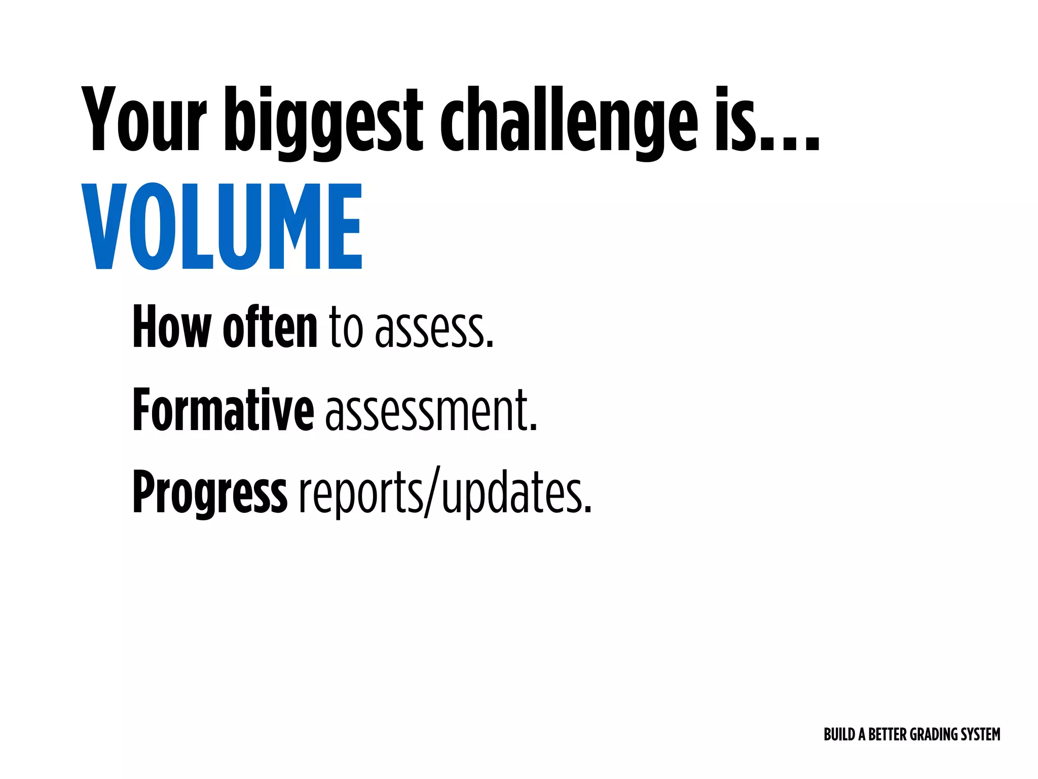 BUILD A BETTER GRADING SYSTEM
How often to assess.
Formative assessment.
Progress reports/updates.
Your biggest challenge is…
VOLUME
 