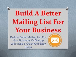 Build A Better
Mailing List For
Your Business
Build a Better Mailing List For
Your Business Or Startup
with these 6 Quick And Easy
Steps

 
