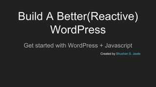 Build A Better(Reactive)
WordPress
Get started with WordPress + Javascript
Created by Bhushan S. Jawle
 