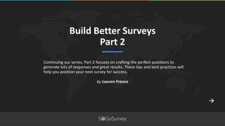 Continuing our series, Part 2 focuses on crafting the perfect questions to
generate lots of responses and great results. These tips and best practices will
help you position your next survey for success.
Build Better Surveys
Part 2
by Lauren Franco
 