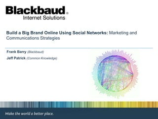 Build a Big Brand Online Using Social Networks: Marketing and Communications Strategies  Frank Barry(Blackbaud) Jeff Patrick (Common Knowledge) 