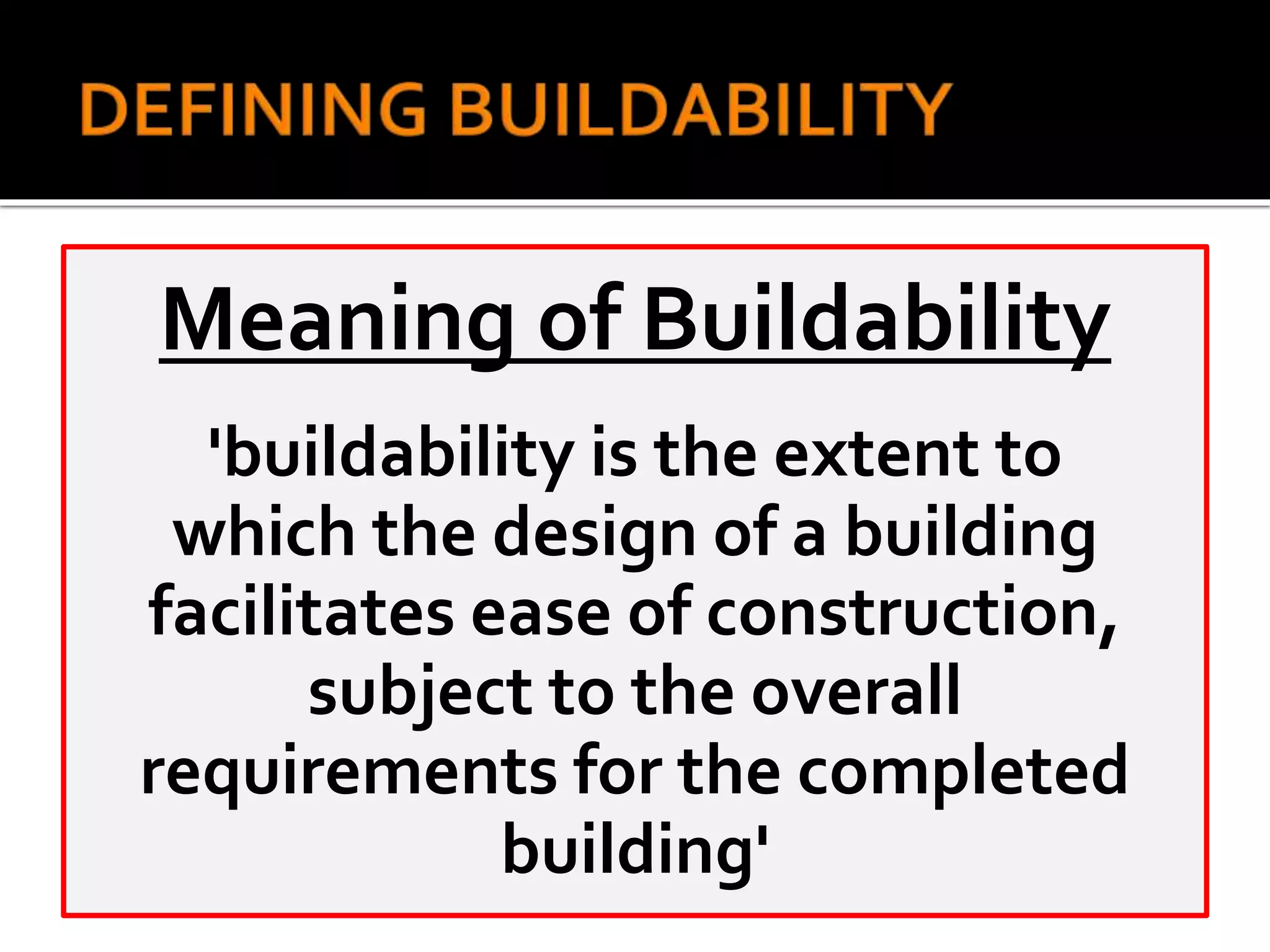 Meaning of Buildability
'buildability is the extent to
which the design of a building
facilitates ease of construction,
subject to the overall
requirements for the completed
building'
 