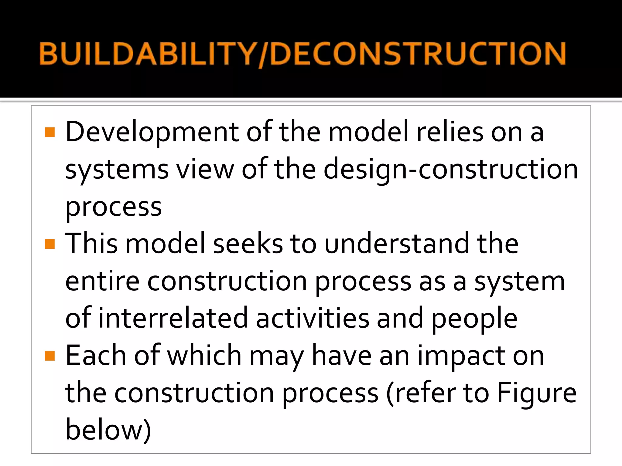  Development of the model relies on a
systems view of the design-construction
process
 This model seeks to understand the
entire construction process as a system
of interrelated activities and people
 Each of which may have an impact on
the construction process (refer to Figure
below)
 