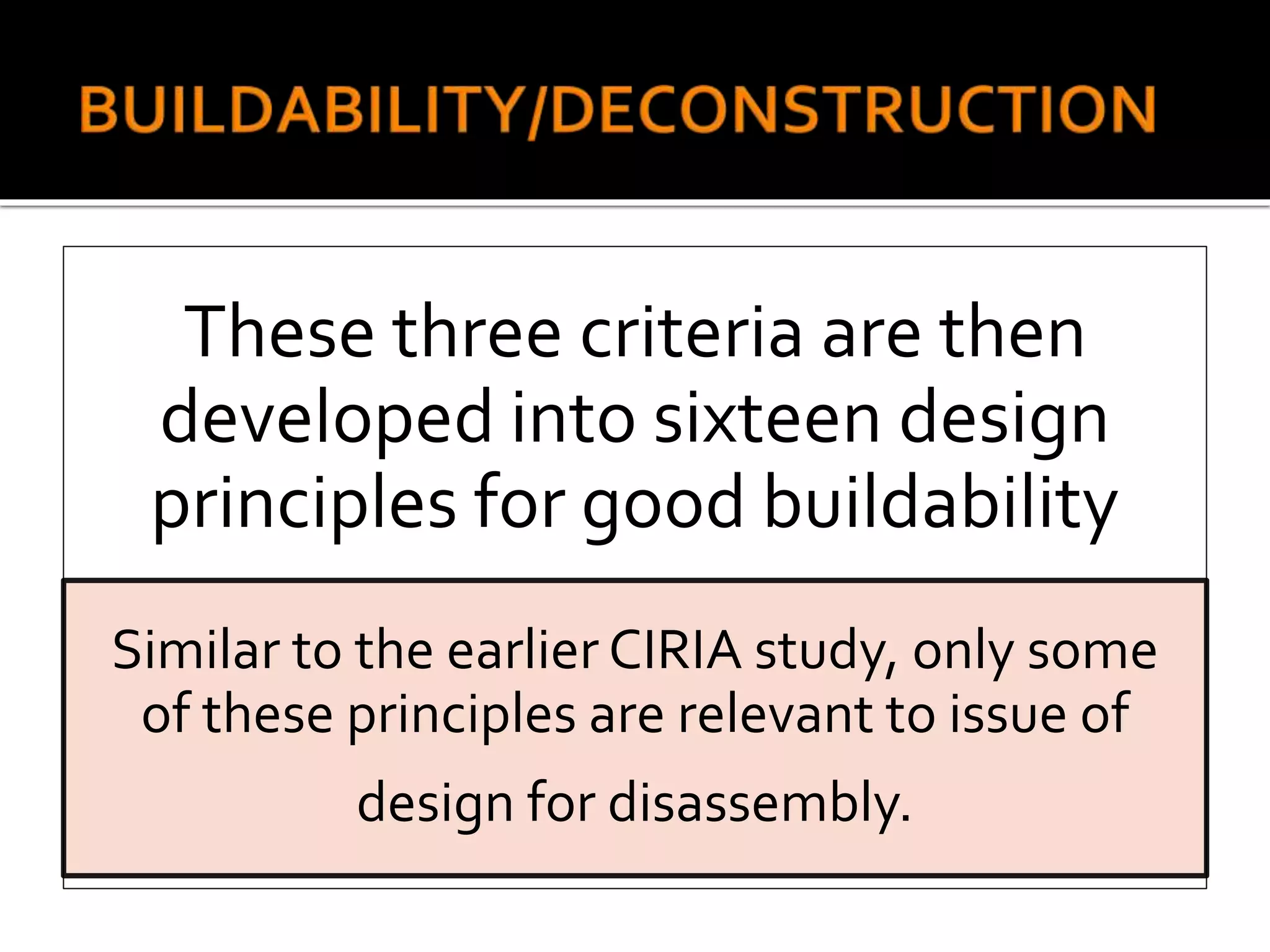These three criteria are then
developed into sixteen design
principles for good buildability
Similar to the earlier CIRIA study, only some
of these principles are relevant to issue of
design for disassembly.
 