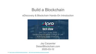 Build a Blockchain
Jay Carpenter
DesertBlockchain.com
2020-03-12
eDiscovery & Blockchain Hands-On Introduction
Link: https://iprotech.com/techshow/sessions/blockchain/ https://events.asucollegeoflaw.com/ediscovery/schedule/
 